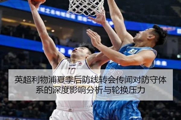 英超利物浦夏季后防线转会传闻对防守体系的深度影响分析与轮换压力