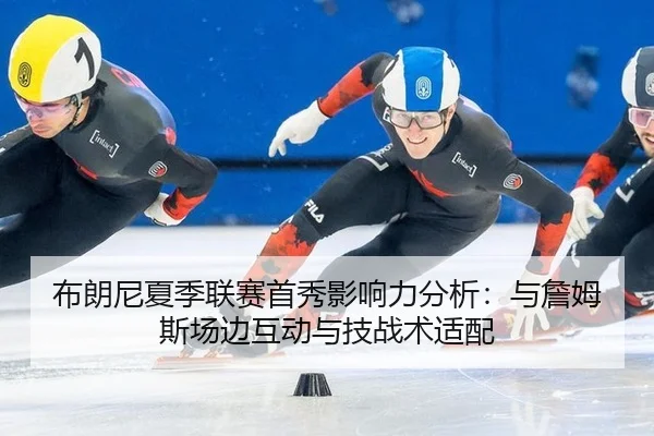 布朗尼夏季联赛首秀影响力分析：与詹姆斯场边互动与技战术适配