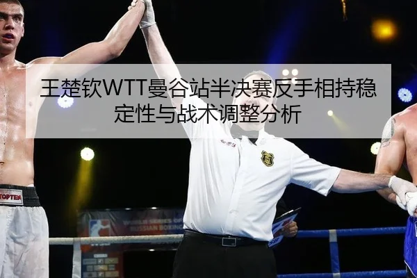 王楚钦WTT曼谷站半决赛反手相持稳定性与战术调整分析