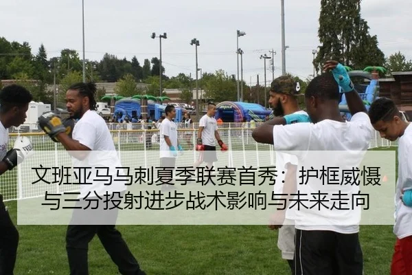 文班亚马马刺夏季联赛首秀：护框威慑与三分投射进步战术影响与未来走向