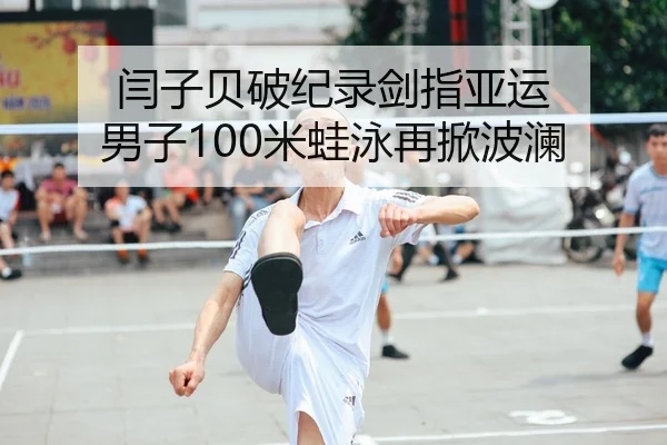 闫子贝破纪录剑指亚运 男子100米蛙泳再掀波澜