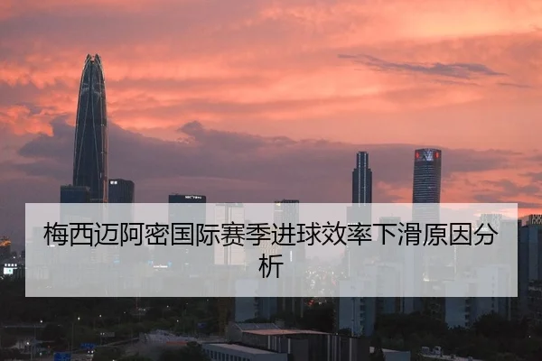梅西迈阿密国际赛季进球效率下滑原因分析
