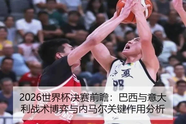 2026世界杯决赛前瞻：巴西与意大利战术博弈与内马尔关键作用分析