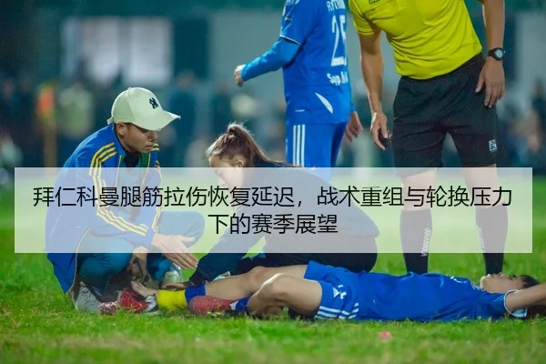 拜仁科曼腿筋拉伤恢复延迟，战术重组与轮换压力下的赛季展望