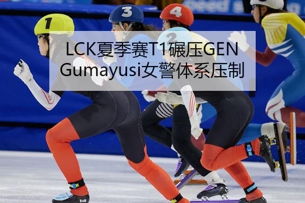 LCK夏季赛T1碾压GEN Gumayusi女警体系压制