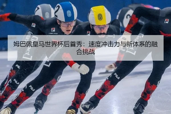 姆巴佩皇马世界杯后首秀：速度冲击力与新体系的融合挑战